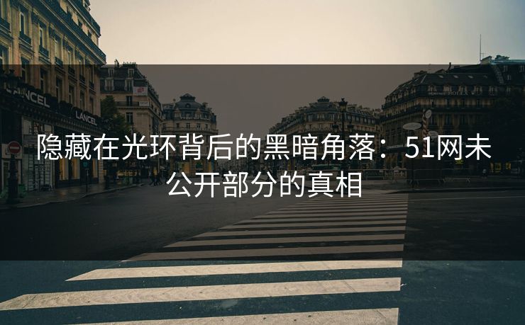 隐藏在光环背后的黑暗角落：51网未公开部分的真相