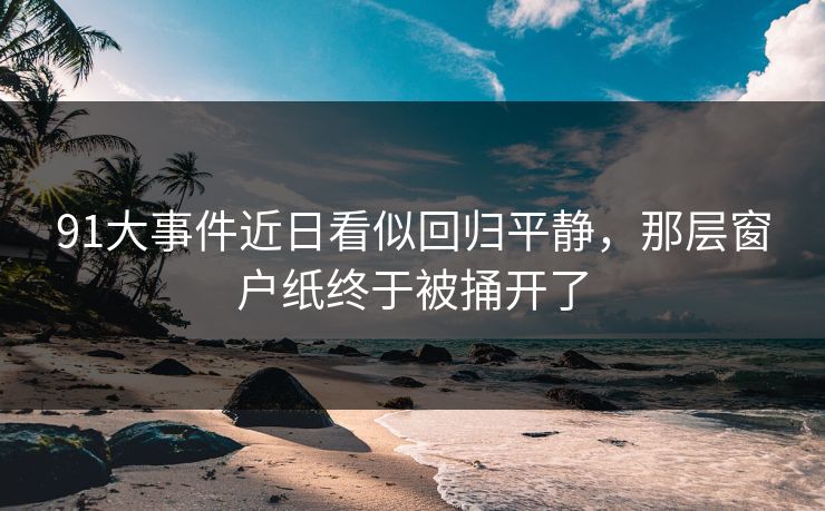 91大事件近日看似回归平静，那层窗户纸终于被捅开了