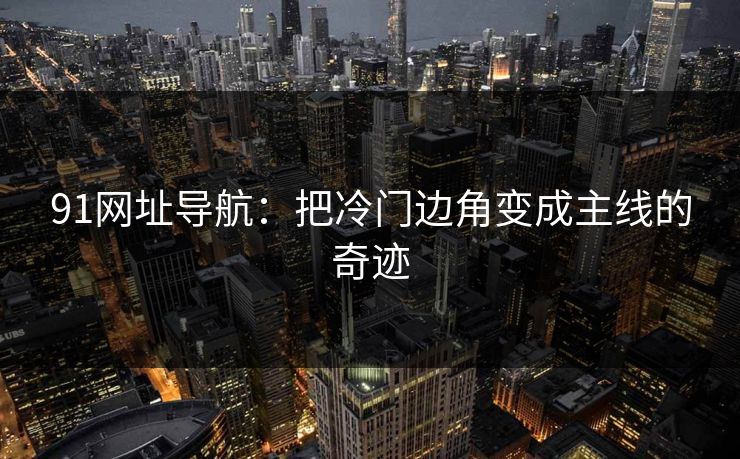91网址导航：把冷门边角变成主线的奇迹