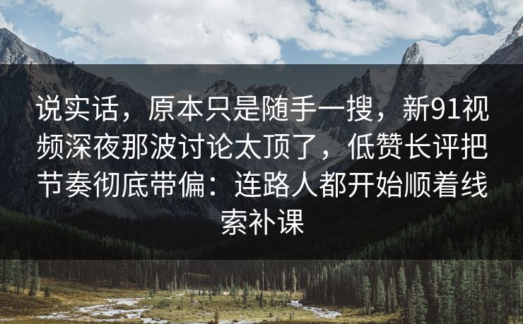 说实话，原本只是随手一搜，新91视频深夜那波讨论太顶了，低赞长评把节奏彻底带偏：连路人都开始顺着线索补课