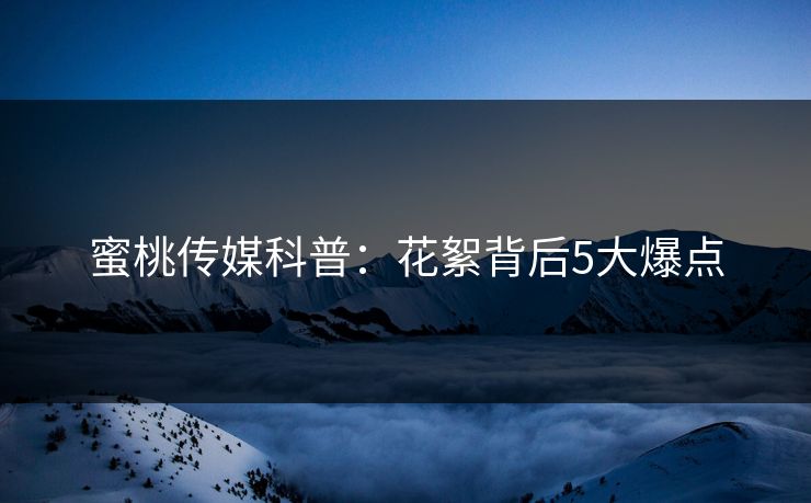 蜜桃传媒科普:花絮背后5大爆点 蜜桃传媒科普:花絮背后5大爆点