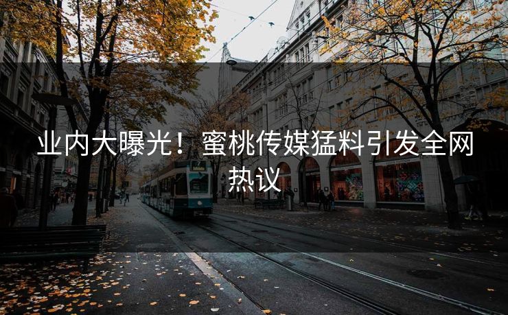 业内大曝光!蜜桃传媒猛料引发全网热议 业内大曝光!蜜桃传媒猛料引发全网热议