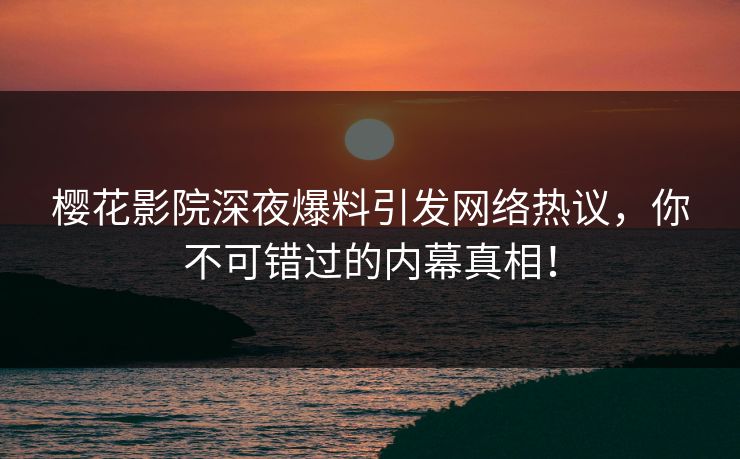 樱花影院深夜爆料引发网络热议，你不可错过的内幕真相！