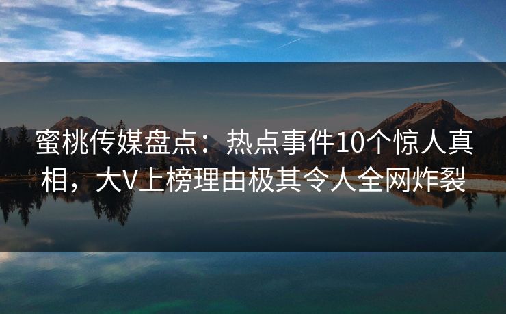 蜜桃传媒盘点：热点事件10个惊人真相，大V上榜理由极其令人全网炸裂