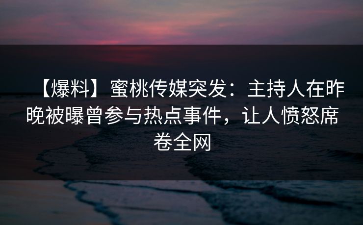 【爆料】蜜桃传媒突发:主持人在昨晚被曝曾参与热点事件,让人愤怒席卷全网 【爆料】蜜桃传媒突发:主持人在昨晚被曝曾参与热点事件,让人愤怒席卷全网