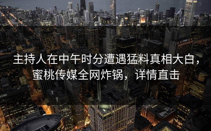 主持人在中午时分遭遇猛料真相大白，蜜桃传媒全网炸锅，详情直击