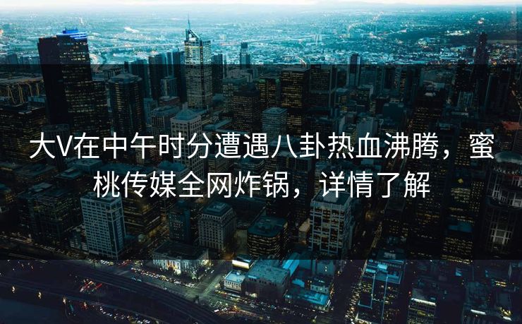 大V在中午时分遭遇八卦热血沸腾，蜜桃传媒全网炸锅，详情了解