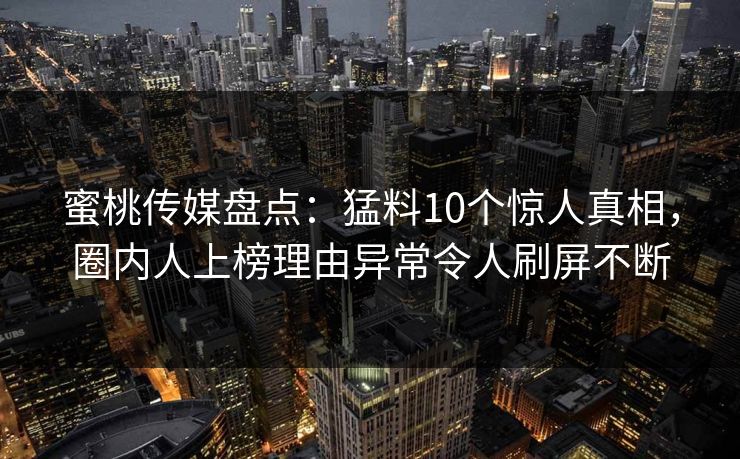 蜜桃传媒盘点：猛料10个惊人真相，圈内人上榜理由异常令人刷屏不断
