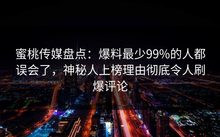 蜜桃传媒盘点：爆料最少99%的人都误会了，神秘人上榜理由彻底令人刷爆评论