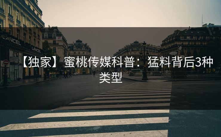 【独家】蜜桃传媒科普：猛料背后3种类型