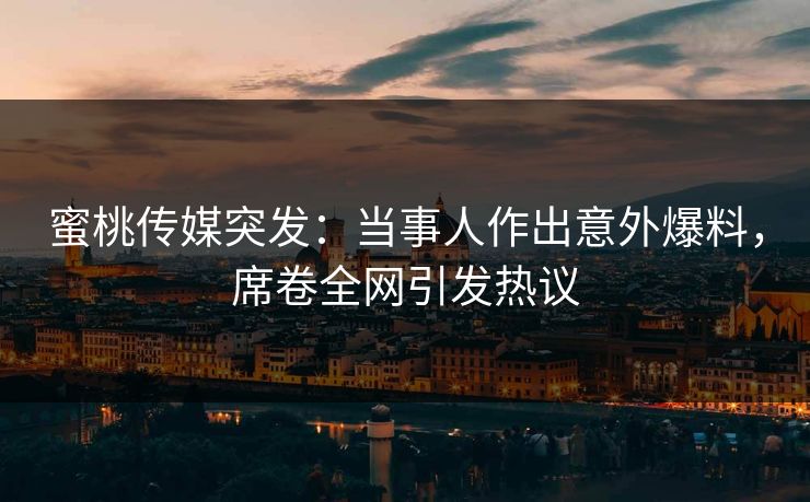 蜜桃传媒突发：当事人作出意外爆料，席卷全网引发热议
