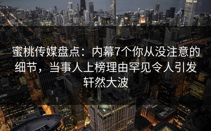 蜜桃传媒盘点：内幕7个你从没注意的细节，当事人上榜理由罕见令人引发轩然大波