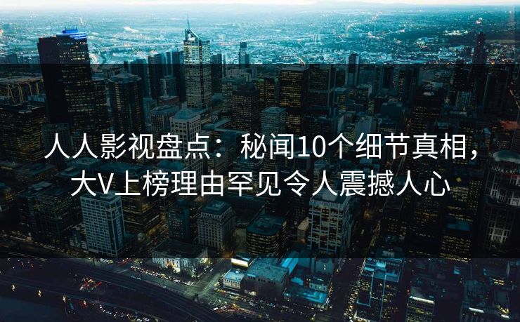 人人影视盘点:秘闻10个细节真相,大V上榜理由罕见令人震撼人心 人人影视盘点:秘闻10个细节真相,大V上榜理由罕见令人震撼人心