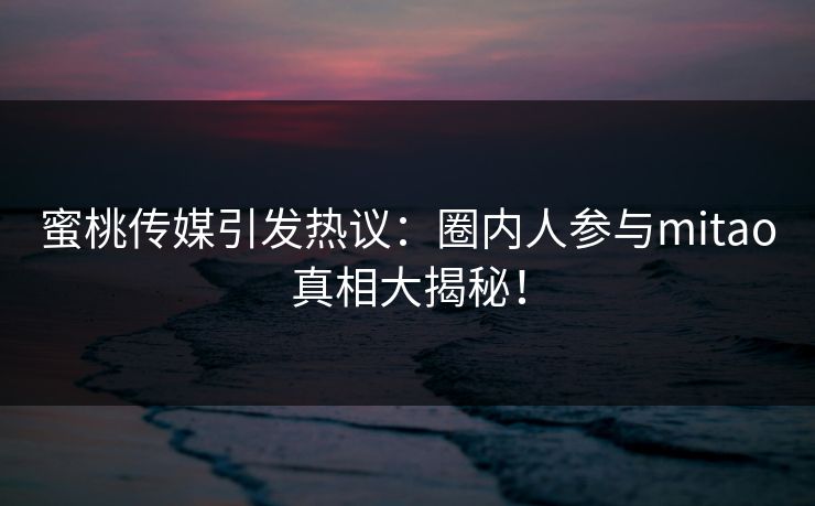 蜜桃传媒引发热议：圈内人参与mitao真相大揭秘！