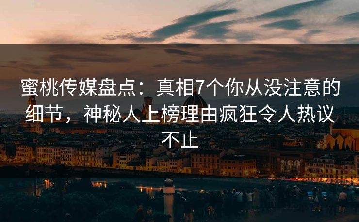 蜜桃传媒盘点：真相7个你从没注意的细节，神秘人上榜理由疯狂令人热议不止