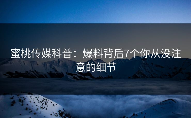 蜜桃传媒科普:爆料背后7个你从没注意的细节 蜜桃传媒科普:爆料背后7个你从没注意的细节