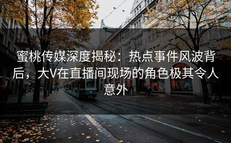 蜜桃传媒深度揭秘：热点事件风波背后，大V在直播间现场的角色极其令人意外