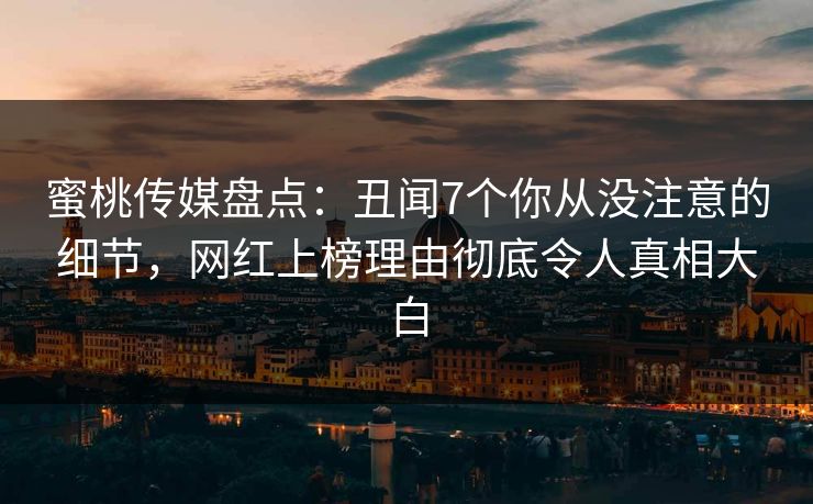 蜜桃传媒盘点：丑闻7个你从没注意的细节，网红上榜理由彻底令人真相大白