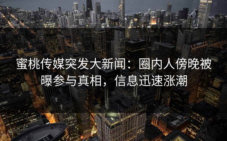 蜜桃传媒突发大新闻：圈内人傍晚被曝参与真相，信息迅速涨潮