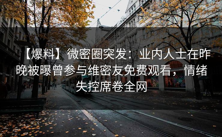 【爆料】微密圈突发：业内人士在昨晚被曝曾参与维密友免费观看，情绪失控席卷全网