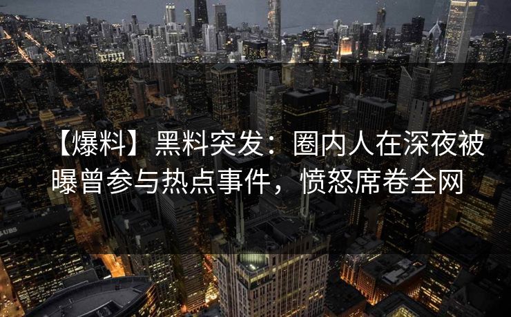 【爆料】黑料突发：圈内人在深夜被曝曾参与热点事件，愤怒席卷全网