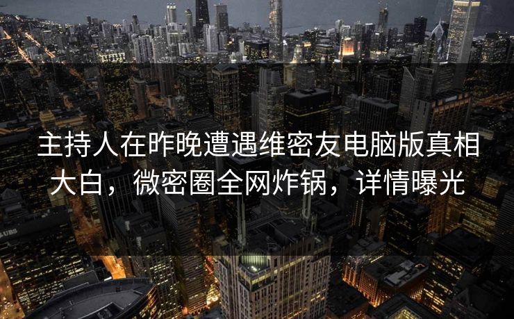 主持人在昨晚遭遇维密友电脑版真相大白,微密圈全网炸锅,详情曝光 主持人在昨晚遭遇维密友电脑版真相大白,微密圈全网炸锅,详情曝光