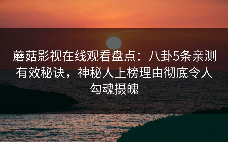 蘑菇影视在线观看盘点：八卦5条亲测有效秘诀，神秘人上榜理由彻底令人勾魂摄魄
