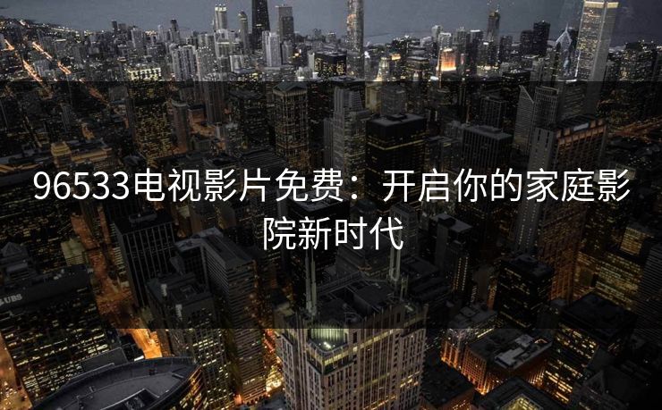 96533电视影片免费:开启你的家庭影院新时代 96533电视影片免费:开启你的家庭影院新时代