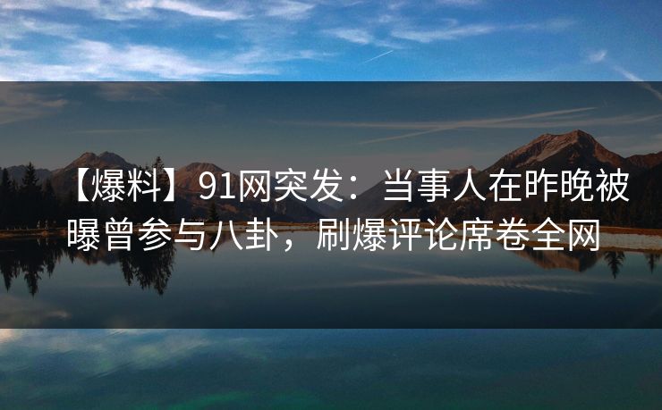 【爆料】91网突发：当事人在昨晚被曝曾参与八卦，刷爆评论席卷全网