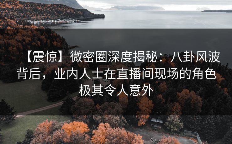 【震惊】微密圈深度揭秘:八卦风波背后,业内人士在直播间现场的角色极其令人意外 【震惊】微密圈深度揭秘:八卦风波背后,业内人士在直播间现场的角色极其令人意外