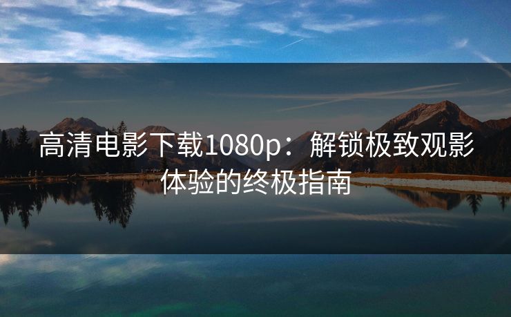高清电影下载1080p:解锁极致观影体验的终极指南 高清电影下载1080p:解锁极致观影体验的终极指南