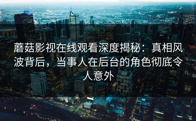 蘑菇影视在线观看深度揭秘:真相风波背后,当事人在后台的角色彻底令人意外 蘑菇影视在线观看深度揭秘:真相风波背后,当事人在后台的角色彻底令人意外