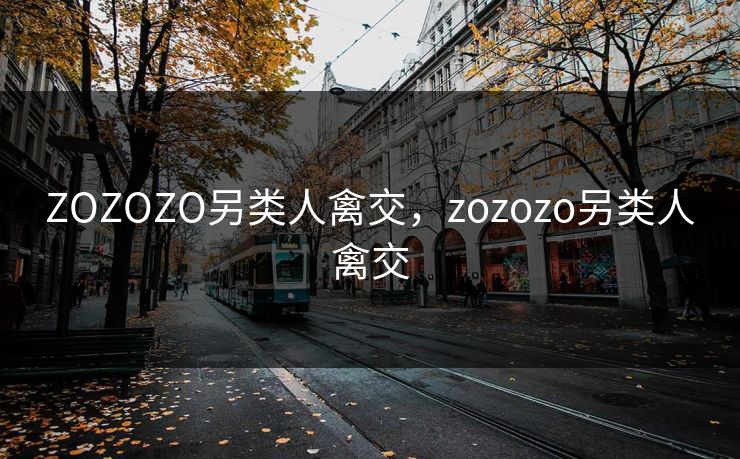 ZOZOZO另类人禽交，zozozo另类人禽交