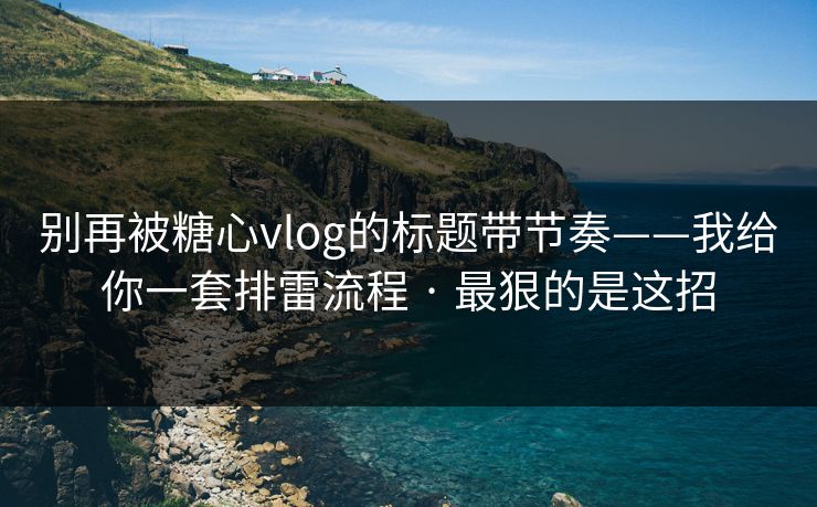别再被糖心vlog的标题带节奏——我给你一套排雷流程 · 最狠的是这招