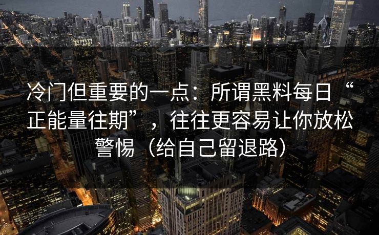 冷门但重要的一点：所谓黑料每日“正能量往期”，往往更容易让你放松警惕（给自己留退路）