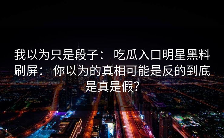 我以为只是段子： 吃瓜入口明星黑料刷屏： 你以为的真相可能是反的到底是真是假？