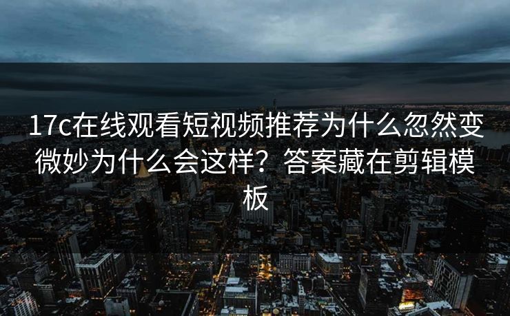 17c在线观看短视频推荐为什么忽然变微妙为什么会这样？答案藏在剪辑模板